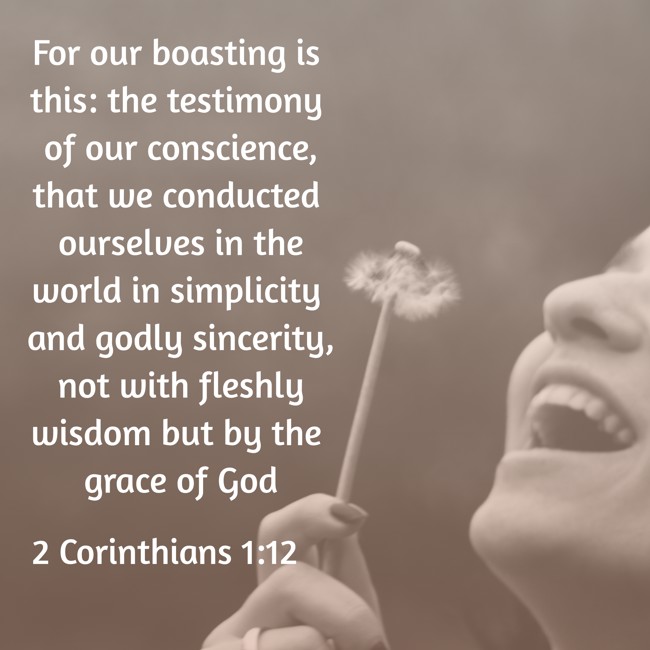 For our boasting is this: the testimony of our conscience, that we conducted ourselves in the world in simplicity and godly sincerity, not with fleshly wisdom but by the grace of God - 2 Corinthians 1:12