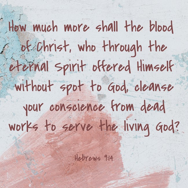 How much more shall the blood of Christ, who through the eternal Spirit offered Himself without spot to God, cleanse your conscience from dead works to serve the living God? - Hebrews 9:14