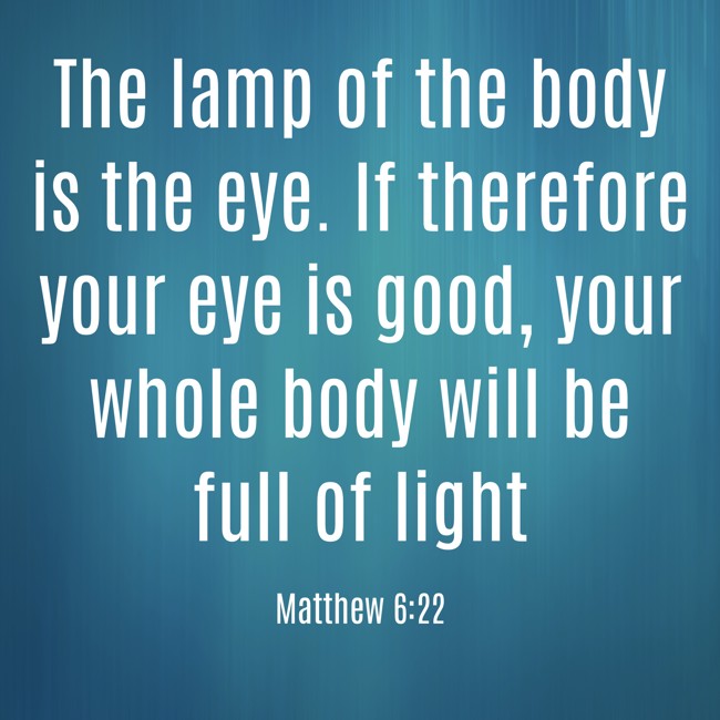 The lamp of the body is the eye. If therefore your eye is good, your whole body will be full of light - Matthew 6:22