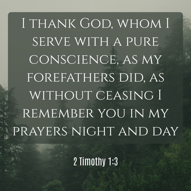 I thank God, whom I serve with a pure conscience, as my forefathers did, as without ceasing I remember you in my prayers night and day - 2 Timothy 1:3