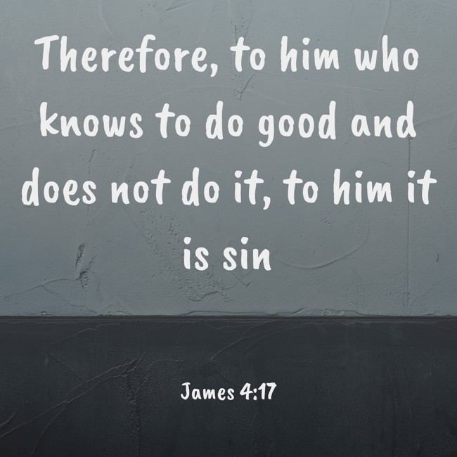Therefore, to him who knows to do good and does not do it, to him it is sin - James 4:17