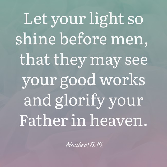Let your light so shine before men, that they may see your good works and glorify your Father in heaven. - Matthew 5:16