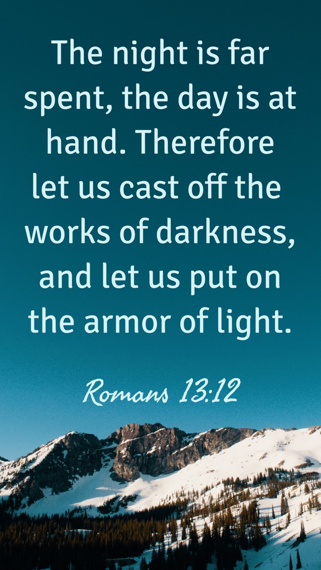 The night is far spent, the day is at hand. Therefore let us cast off the works of darkness, and let us put on the armor of light. - Romans 13:12