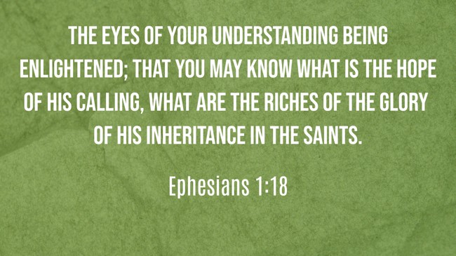 The eyes of your understanding being enlightened; that you may know what is the hope of His calling, what are the riches of the glory of His inheritance in the saints. - Ephesians 1:18