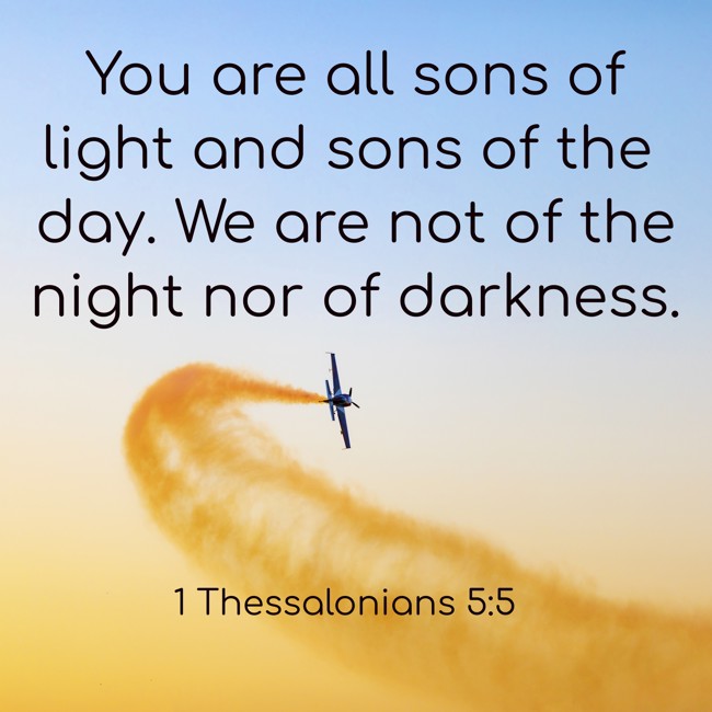 You are all sons of light and sons of the day. We are not of the night nor of darkness. - 1 Thessalonians 5:5