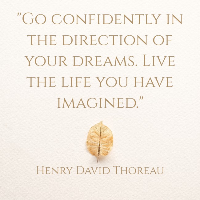 Go confidently in the direction of your dreams. Live the life you have imagined. - Henry David Thoreau