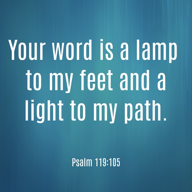 Your word is a lamp to my feet and a light to my path. - Psalm 119:105