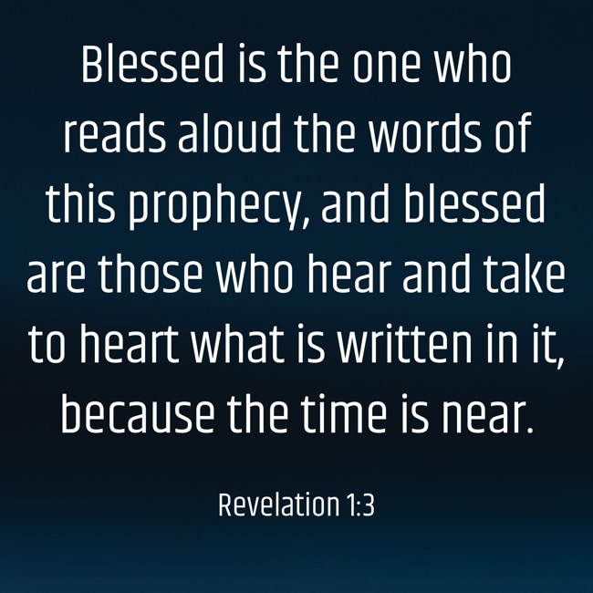 Blessed is the one who reads aloud the words of this prophecy, and blessed are those who hear and take to heart what is written in it, because the time is near. - Revelation 1:3