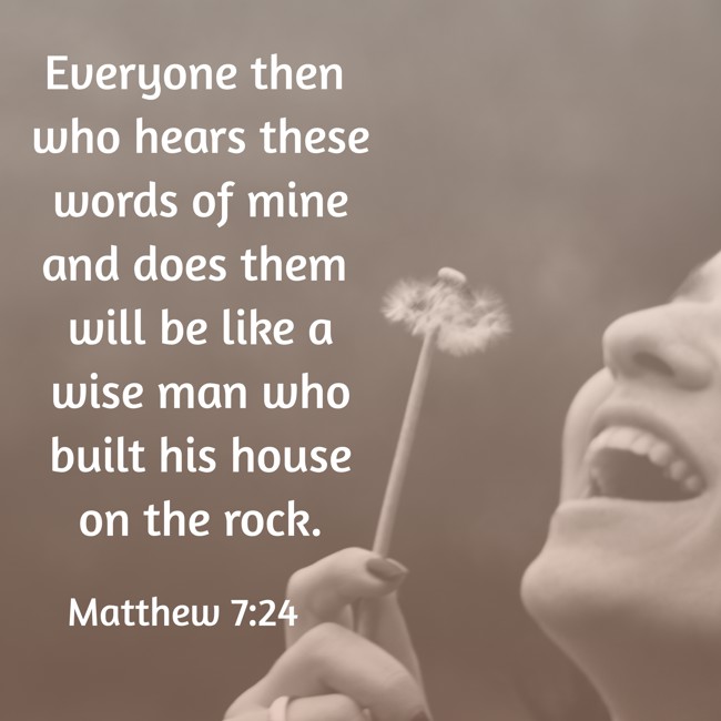 Everyone then who hears these words of mine and does them will be like a wise man who built his house on the rock. - Matthew 7:24