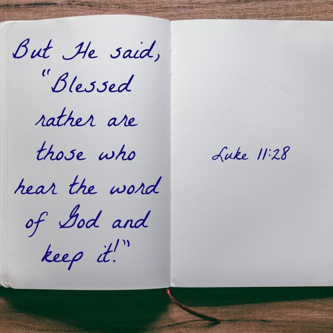 But He said, “Blessed rather are those who hear the word of God and keep it!” - Luke 11:28