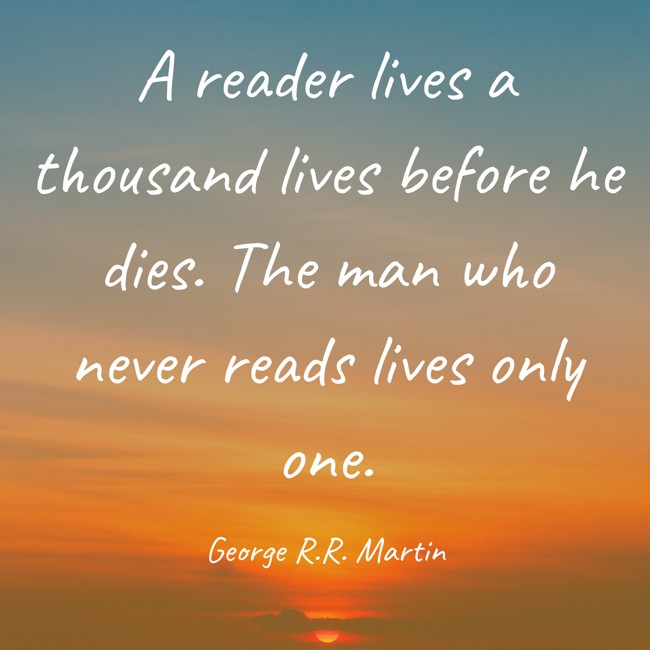 A reader lives a thousand lives before he dies. The man who never reads lives only one. - George R.R. Martin