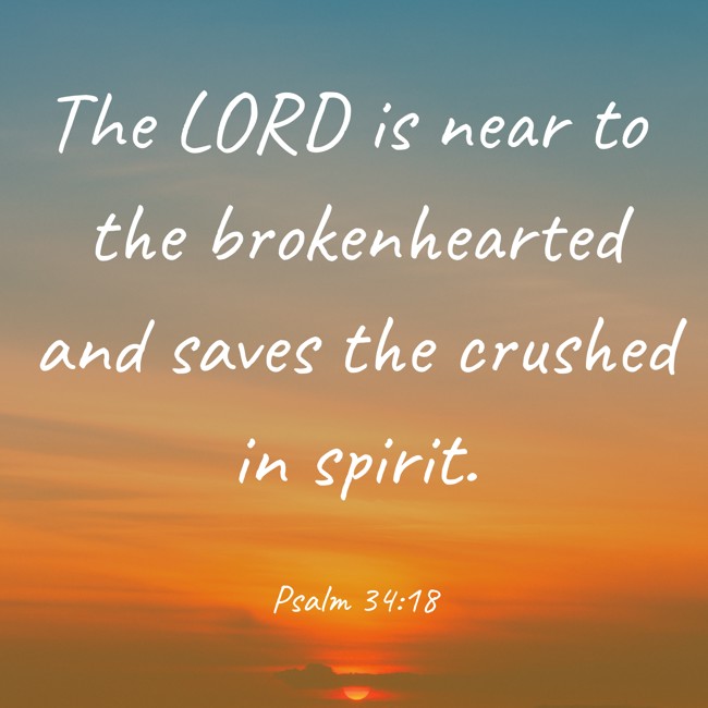 The LORD is near to the brokenhearted and saves the crushed in spirit. - Psalm 34:18