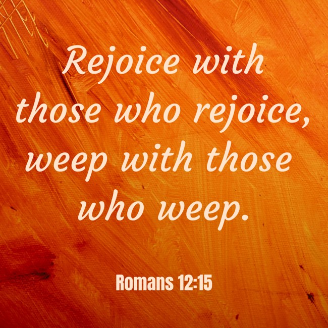 Rejoice with those who rejoice, weep with those who weep. - Romans 12:15