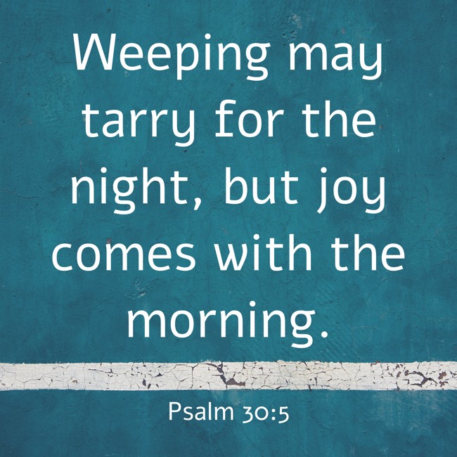 Weeping may tarry for the night, but joy comes with the morning. - Psalm 30:5