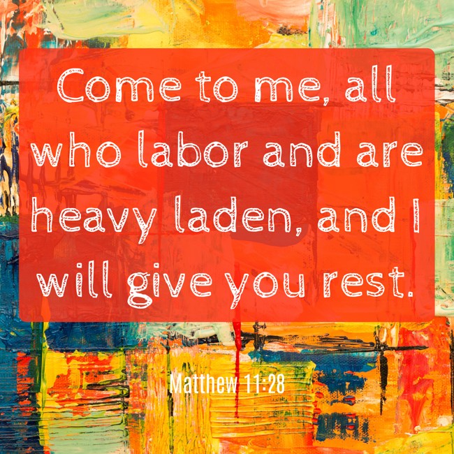 Come to me, all who labor and are heavy laden, and I will give you rest. - Matthew 11:28