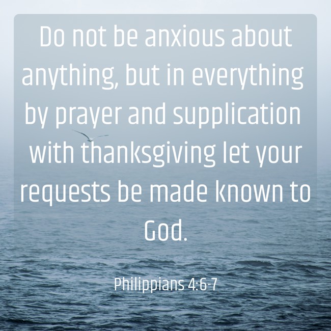 Do not be anxious about anything, but in everything by prayer and supplication with thanksgiving let your requests be made known to God. - Philippians 4:6-7