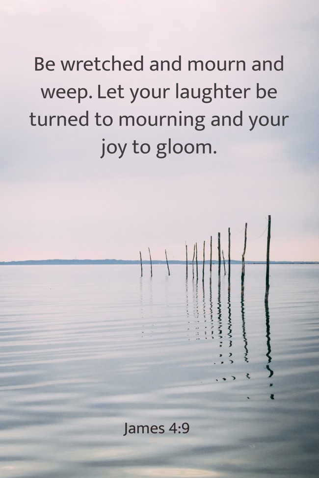 Be wretched and mourn and weep. Let your laughter be turned to mourning and your joy to gloom. - James 4:9