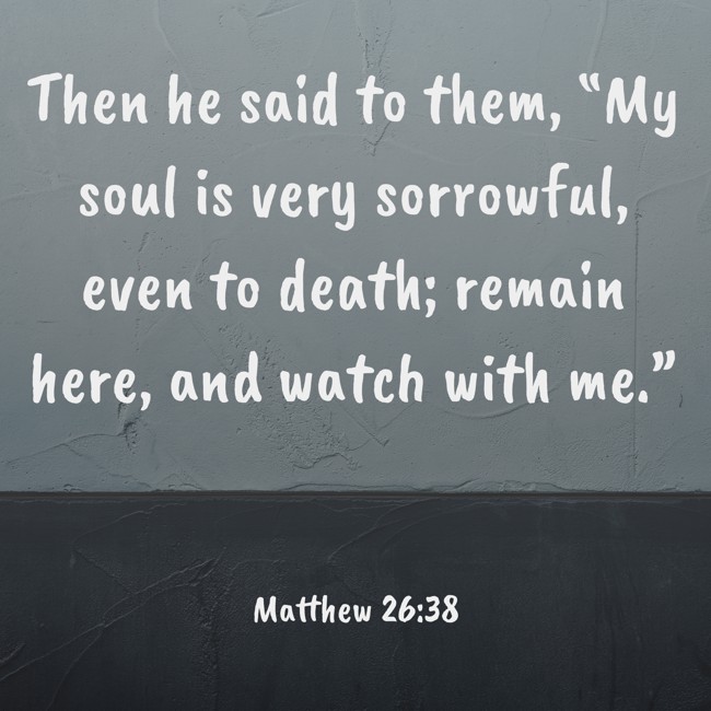 Then he said to them, “My soul is very sorrowful, even to death; remain here, and watch with me.” - Matthew 26:38