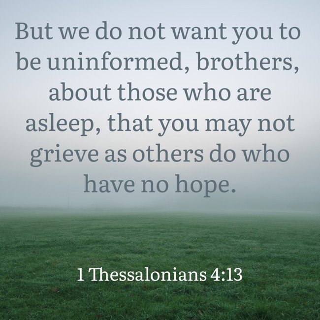 But we do not want you to be uninformed, brothers, about those who are asleep, that you may not grieve as others do who have no hope. - 1 Thessalonians 4:13