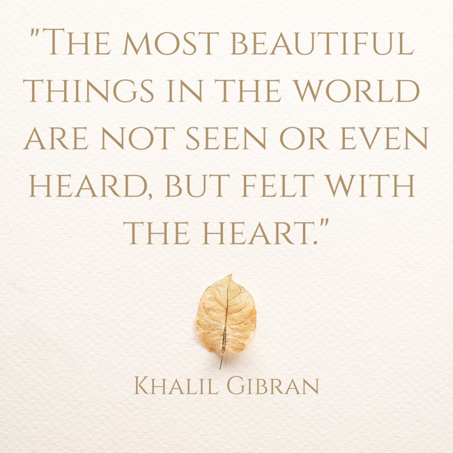 The most beautiful things in the world are not seen or even heard, but felt with the heart. - Khalil Gibran
