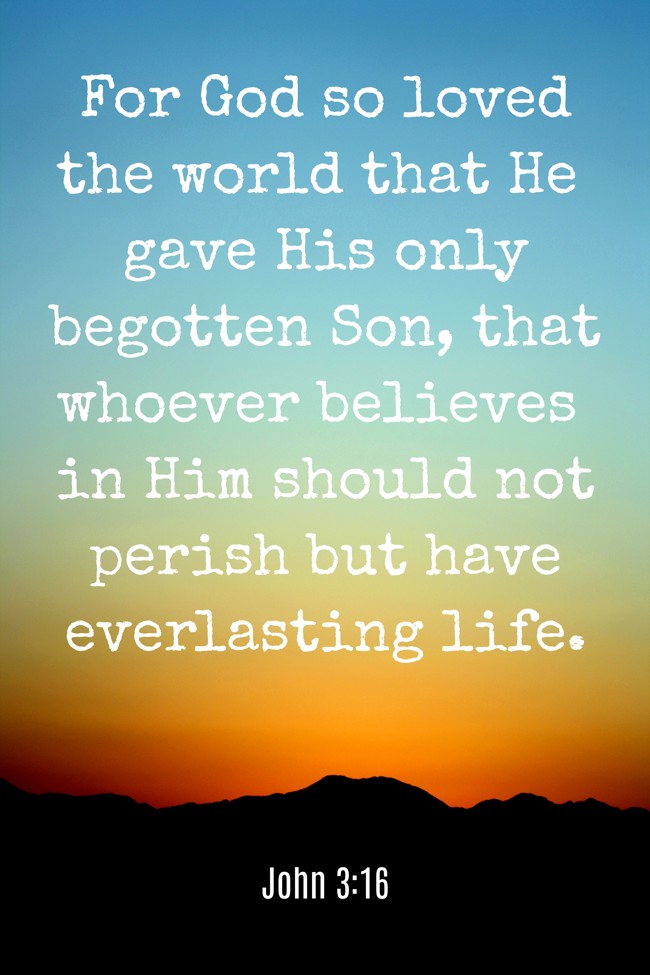 For God so loved the world that He gave His only begotten Son, that whoever believes in Him should not perish but have everlasting life. - John 3:16