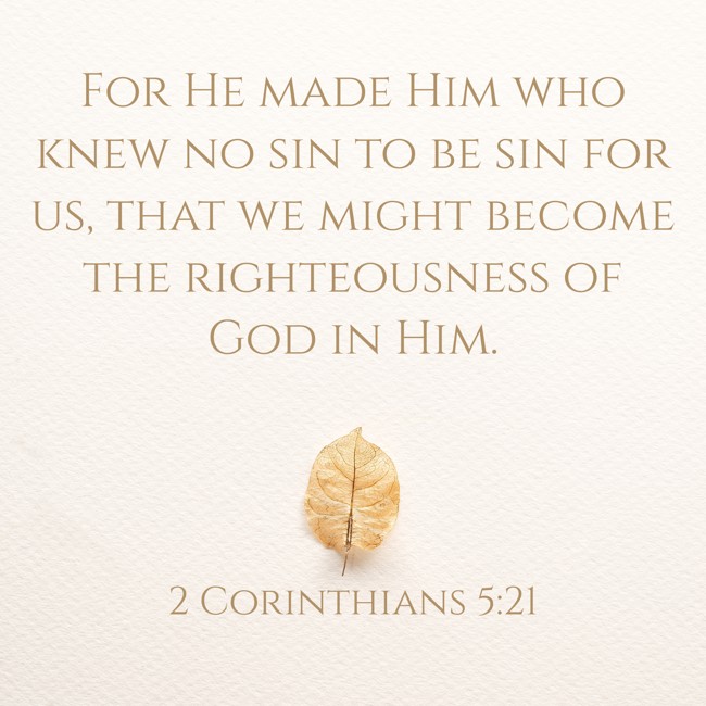 For He made Him who knew no sin to be sin for us, that we might become the righteousness of God in Him. - 2 Corinthians 5:21