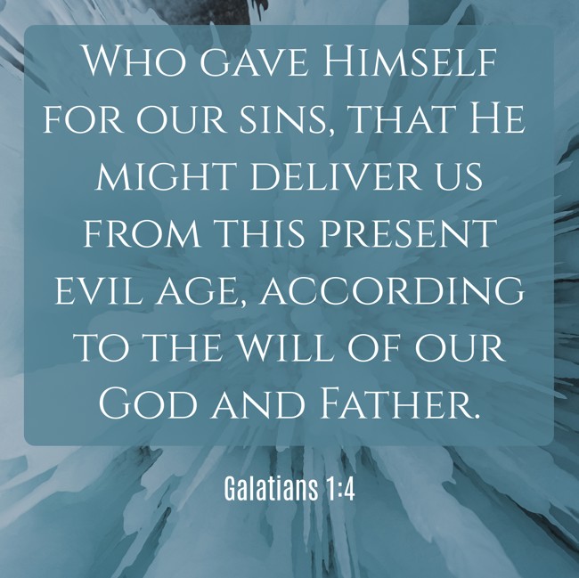 Who gave Himself for our sins, that He might deliver us from this present evil age, according to the will of our God and Father. - Galatians 1:4