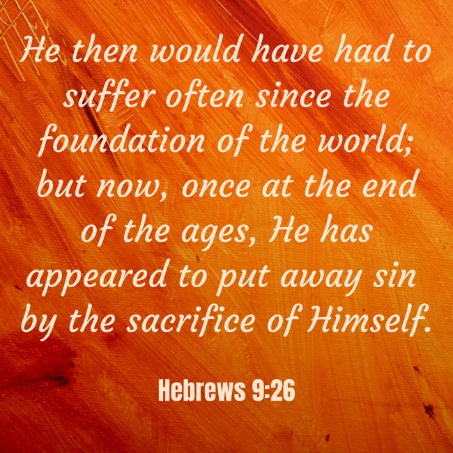 He then would have had to suffer often since the foundation of the world; but now, once at the end of the ages, He has appeared to put away sin by the sacrifice of Himself. - Hebrews 9:26