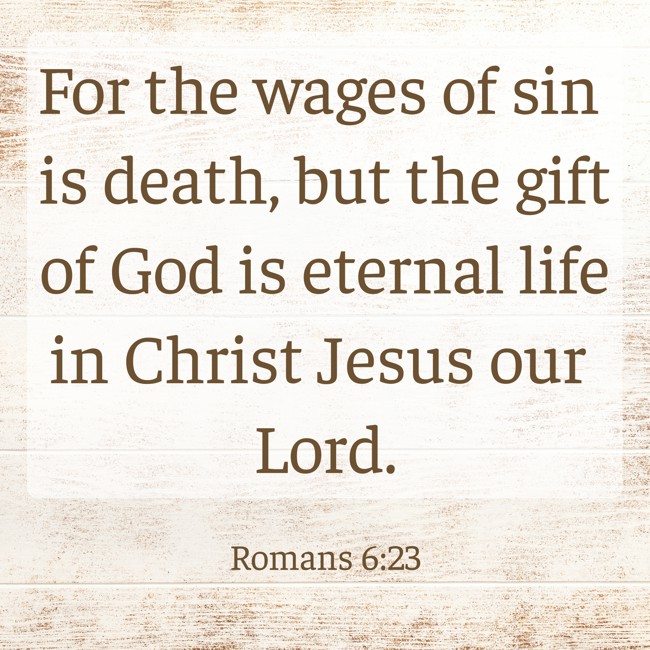 For the wages of sin is death, but the gift of God is eternal life in Christ Jesus our Lord. - Romans 6:23