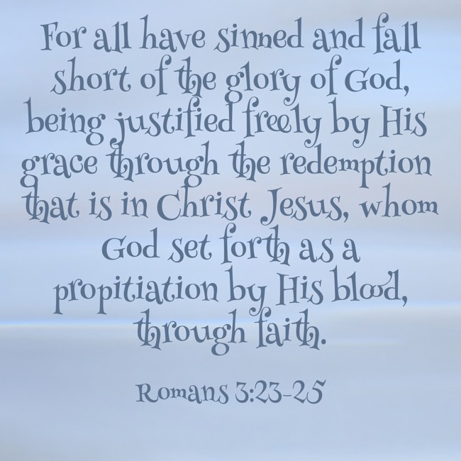 For all have sinned and fall short of the glory of God, being justified freely by His grace through the redemption that is in Christ Jesus, whom God set forth as a propitiation by His blood, through faith. - Romans 3:23-25