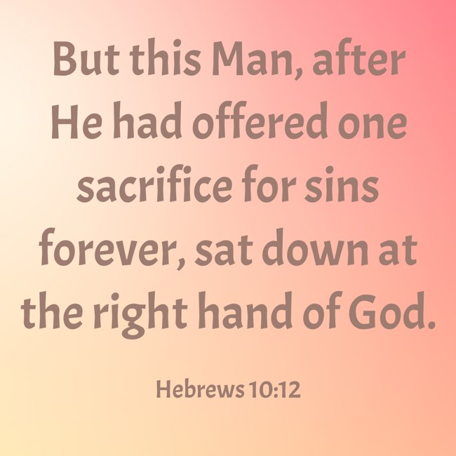 But this Man, after He had offered one sacrifice for sins forever, sat down at the right hand of God. - Hebrews 10:12