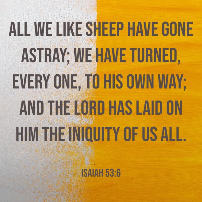 All we like sheep have gone astray; we have turned, every one, to his own way; and the LORD has laid on Him the iniquity of us all. - Isaiah 53:6