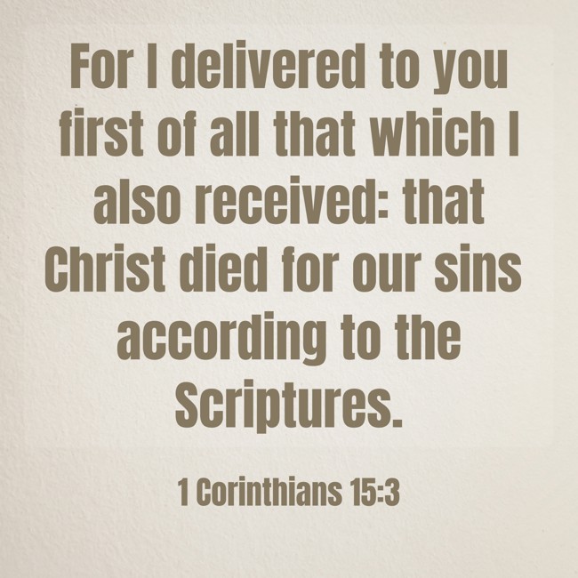 For I delivered to you first of all that which I also received: that Christ died for our sins according to the Scriptures. - 1 Corinthians 15:3