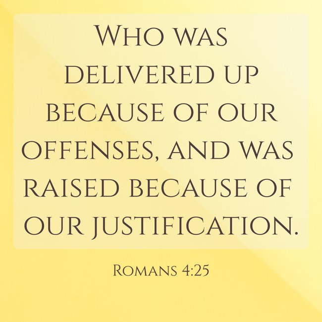 Who was delivered up because of our offenses, and was raised because of our justification. - Romans 4:25