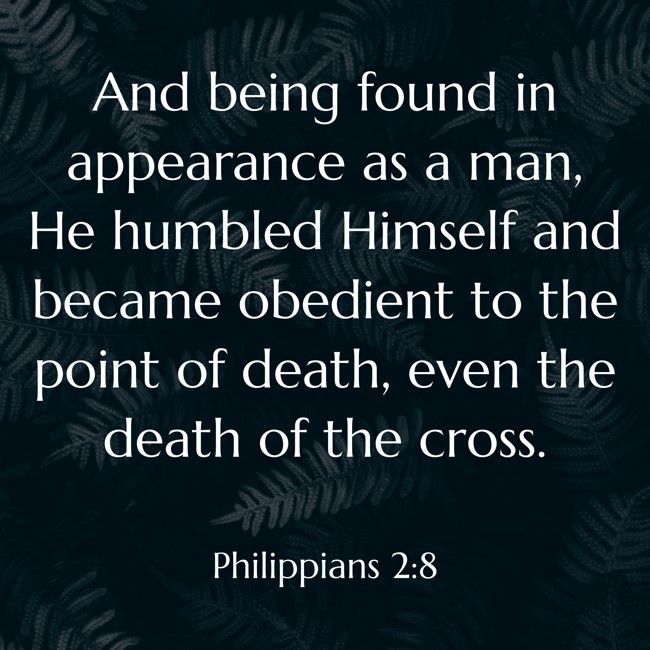And being found in appearance as a man, He humbled Himself and became obedient to the point of death, even the death of the cross. - Philippians 2:8