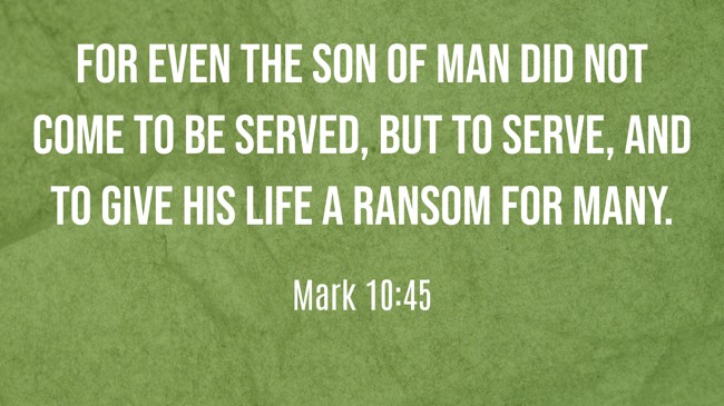 For even the Son of Man did not come to be served, but to serve, and to give His life a ransom for many. - Mark 10:45