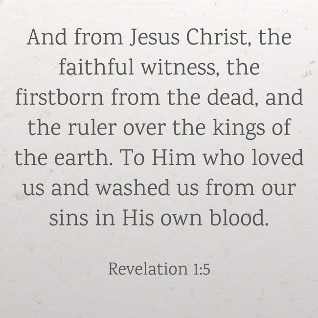 And from Jesus Christ, the faithful witness, the firstborn from the dead, and the ruler over the kings of the earth. To Him who loved us and washed us from our sins in His own blood. - Revelation 1:5