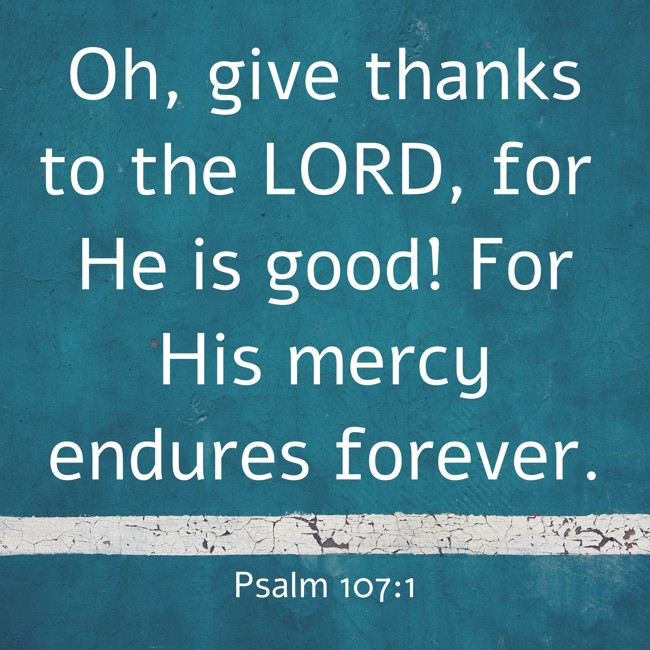 Oh, give thanks to the LORD, for He is good! For His mercy endures forever. - Psalm 107:1