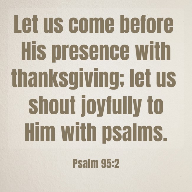 Let us come before His presence with thanksgiving; let us shout joyfully to Him with psalms. - Psalm 95:2