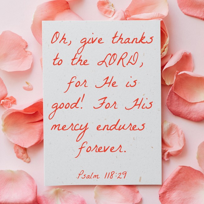 Oh, give thanks to the LORD, for He is good! For His mercy endures forever. - Psalm 118:29