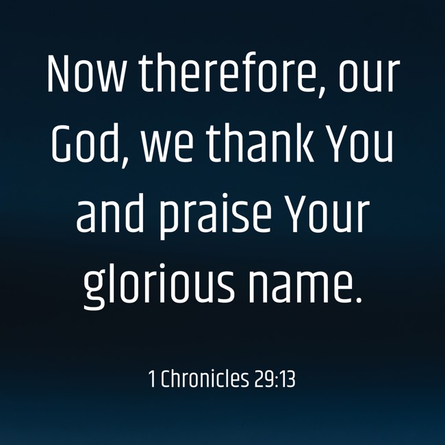 Now therefore, our God, we thank You and praise Your glorious name. - 1 Chronicles 29:13