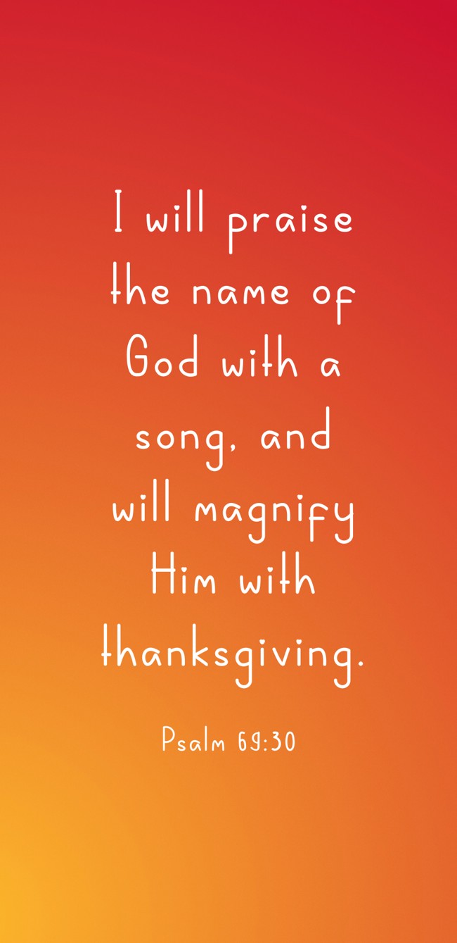 I will praise the name of God with a song, and will magnify Him with thanksgiving. - Psalm 69:30