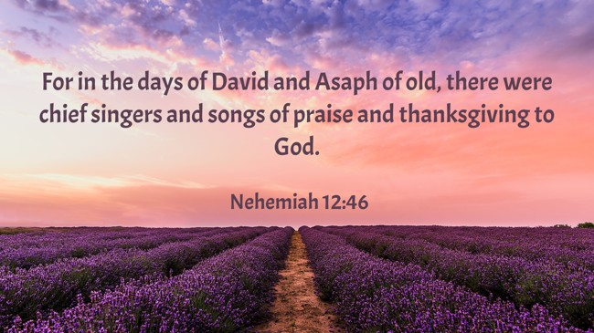 For in the days of David and Asaph of old, there were chief singers and songs of praise and thanksgiving to God. - Nehemiah 12:46