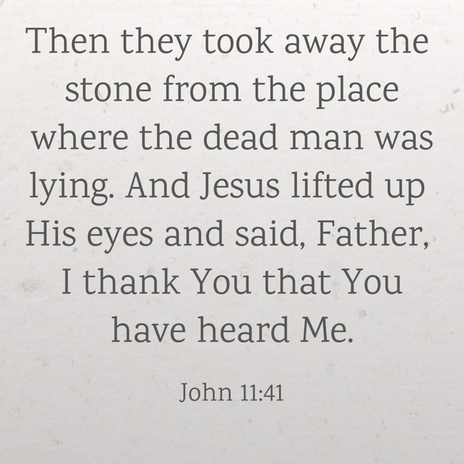 Then they took away the stone from the place where the dead man was lying. And Jesus lifted up His eyes and said, Father, I thank You that You have heard Me. - John 11:41