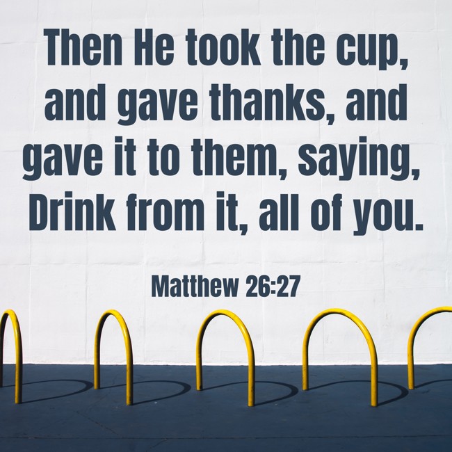 Then He took the cup, and gave thanks, and gave it to them, saying, Drink from it, all of you. - Matthew 26:27