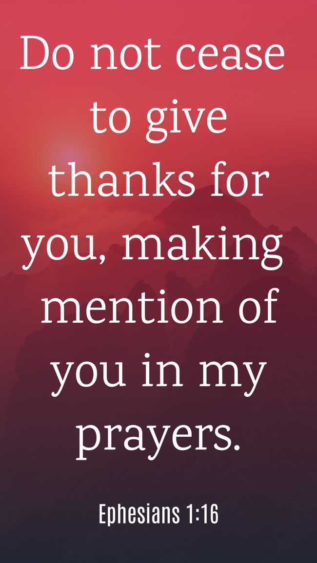 Do not cease to give thanks for you, making mention of you in my prayers. - Ephesians 1:16