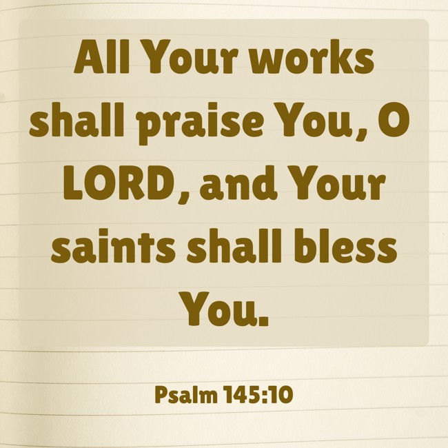 All Your works shall praise You, O LORD, and Your saints shall bless You. - Psalm 145:10