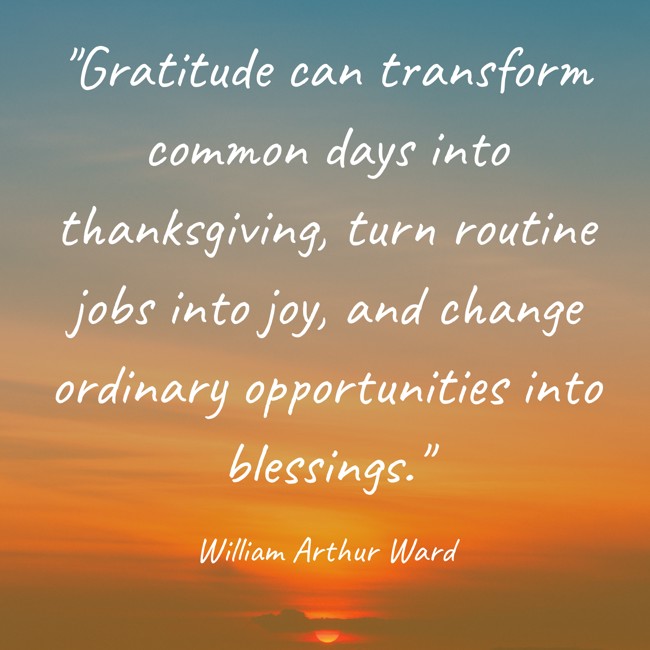 Gratitude can transform common days into thanksgiving, turn routine jobs into joy, and change ordinary opportunities into blessings. - William Arthur Ward
