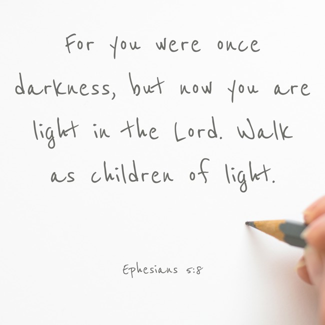 For you were once darkness, but now you are light in the Lord. Walk as children of light. - Ephesians 5:8