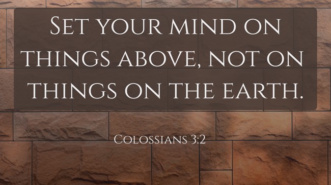 Set your mind on things above, not on things on the earth. - Colossians 3:2